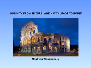 IMMUNITY FROM SEIZURE: WHICH WAY LEADS TO ROME? Nout van Woudenberg 
