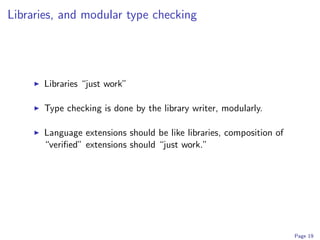 Libraries, and modular type checking




      Libraries “just work”

      Type checking is done by the library writer, modularly.

      Language extensions should be like libraries, composition of
      “veriﬁed” extensions should “just work.”




                                                                     Page 19
 