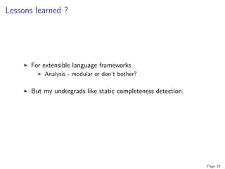 Lessons learned ?




      For extensible language frameworks
          Analysis - modular or don’t bother?

      But my undergrads like static completeness detection.




                                                              Page 33
 
