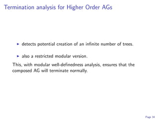 Termination analysis for Higher Order AGs




       detects potential creation of an inﬁnite number of trees.

       also a restricted modular version.
   This, with modular well-deﬁnedness analysis, ensures that the
   composed AG will terminate normally.




                                                                   Page 34
 
