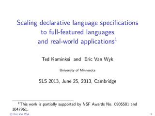 Scaling declarative language speciﬁcations
to full-featured languages
and real-world applications1
Ted Kaminksi and Eric Van Wyk
University of Minnesota
SLS 2013, June 25, 2013, Cambridge
1
This work is partially supported by NSF Awards No. 0905581 and
1047961.
c Eric Van Wyk 1
 