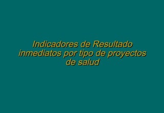 Indicadores de ResultadoIndicadores de Resultado
inmediatos por tipo de proyectosinmediatos por tipo de proyectos
de saludde salud
 