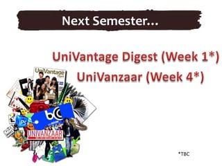 Next Semester…UniVantage Digest (Week 1*)UniVanzaar (Week 4*)*TBC