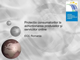 Protec ţia consumatorilor la achiziţionarea produselor şi serviciilor online ECC Romania 