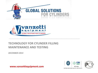 TECHNOLOGY FOR CYLINDER FILLING
MAINTENANCE AND TESTING
DECEMBER 2014
www.vanzettiequipment.com
 