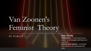 Van Zoonen's
Feminist Theory
BY MARIAM I Key words
Objectified – To be seen as an
object to be bought/sold aka not
a person.
patriarchal culture – in which
one tends to be dominated by
men
 