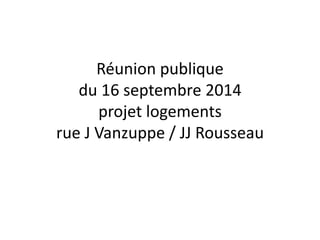 Réunion publique du 16 septembre 2014 projet logements rue J Vanzuppe / JJ Rousseau  