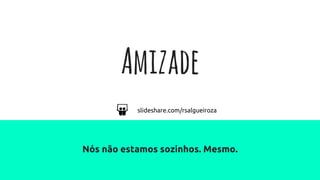 Amizade
Nós não estamos sozinhos. Mesmo.
slideshare.com/rsalgueiroza
 