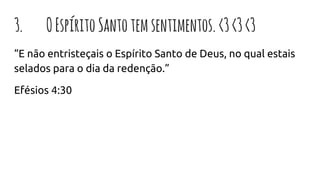 3. OEspíritoSantotemsentimentos.<3<3<3
“E não entristeçais o Espírito Santo de Deus, no qual estais
selados para o dia da redenção.”
Efésios 4:30
 