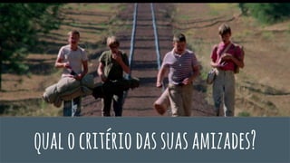 qualocritériodassuasamizades?
 