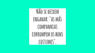 Nãosedeixem
enganar:"asmás
companhias
corrompemosbons
costumes".
 