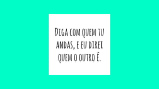 Digacomquemtu
andas,eeudirei
quemooutroé.
 