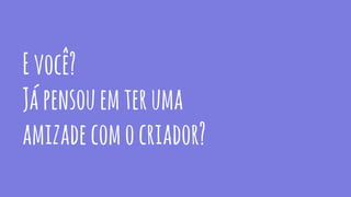 Evocê?
Jápensouemteruma
amizadecomocriador?
 