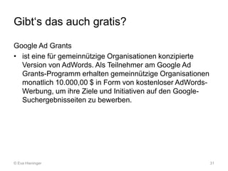 Gibt‘s das auch gratis?
Google Ad Grants
• ist eine für gemeinnützige Organisationen konzipierte
Version von AdWords. Als ...