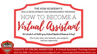 KNIGHTS OF ONLINE MARKETERS | A Virtual Assistant Training Center
0939 235 9988 | kom.virtual.assistance@gmail.com | www.KnightsOfOnlineMarketers.com
 