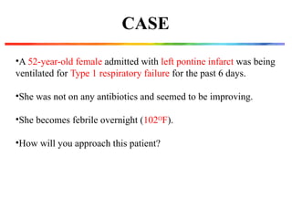 CASE
•A 52-year-old female admitted with left pontine infarct was being
ventilated for Type 1 respiratory failure for the past 6 days.
•She was not on any antibiotics and seemed to be improving.
•She becomes febrile overnight (102 F
ᴼ ).
•How will you approach this patient?
 