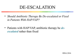 DE-ESCALATION
• Should Antibiotic Therapy Be De-escalated or Fixed
in Patients With HAP/VAP?
• Patients with HAP/VAP, antibiotic therapy be de-
escalated rather than fixed
IDSA 2016
 