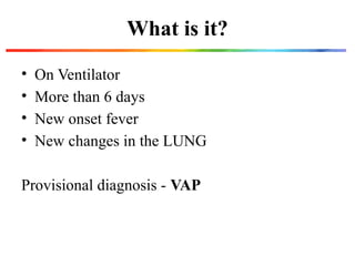 What is it?
• On Ventilator
• More than 6 days
• New onset fever
• New changes in the LUNG
Provisional diagnosis - VAP
 