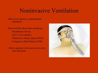 Noninvasive Ventilation May be an option to endotracheal intubation Best used for short-term situations: Myasthenia Gravis ALS / Lou Gehrig’s Obstructive Sleep Apnea (OSA) Congestive Hart Failure (CHF) Allows patient to be more involved in care decisions 