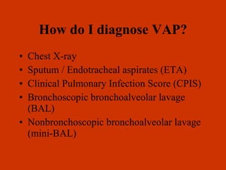 How do I diagnose VAP? Chest X-ray Sputum / Endotracheal aspirates (ETA) Clinical Pulmonary Infection Score (CPIS) Bronchoscopic bronchoalveolar lavage (BAL) Nonbronchoscopic bronchoalveolar lavage (mini-BAL) 