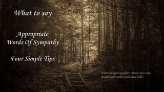 What to say
Appropriate
Words Of Sympathy
Four Simple Tips
Writer and photographer: Denise Wozniak
Speaker and mother of deceased child
 