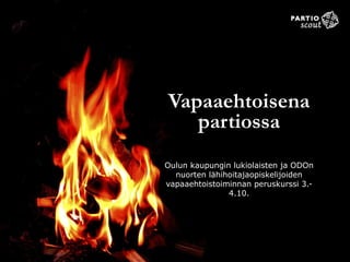 Vapaaehtoisena 
partiossa 
Oulun kaupungin lukiolaisten ja ODOn 
nuorten lähihoitajaopiskelijoiden 
vapaaehtoistoiminnan peruskurssi 3.- 
4.10. 
 