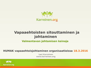 Vapaaehtoisten sitouttaminen ja
johtaminen
Valmentavan johtamisen keinoja
HUMAK vapaaehtoisjohtaminen organisaatioissa 18.3.2016
Lari Karreinen
www.karreinen.org
 