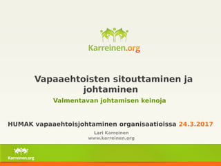 Vapaaehtoisten sitouttaminen ja
johtaminen
Valmentavan johtamisen keinoja
HUMAK vapaaehtoisjohtaminen organisaatioissa 24.3.2017
Lari Karreinen
www.karreinen.org
 