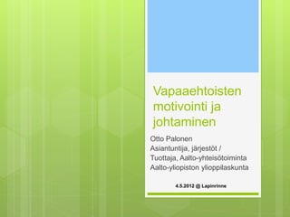 Vapaaehtoisten
motivointi ja
johtaminen
Otto Palonen
Asiantuntija, järjestöt /
Tuottaja, Aalto-yhteisötoiminta
Aalto-yliopiston ylioppilaskunta
4.5.2012 @ Lapinrinne
 