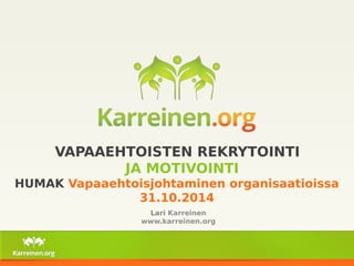 VAPAAEHTOISTEN REKRYTOINTI 
JA MOTIVOINTI 
HUMAK Vapaaehtoisjohtaminen organisaatioissa 
31.10.2014 
Lari Karreinen 
www.karreinen.org 
 