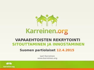 VAPAAEHTOISTEN REKRYTOINTI
SITOUTTAMINEN JA INNOSTAMINEN
Suomen partiolaiset 12.4.2015
Lari Karreinen
www.karreinen.org
 