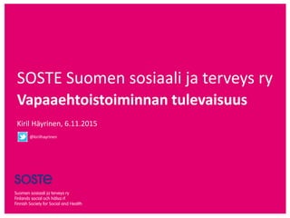 SOSTE Suomen sosiaali ja terveys ry
Vapaaehtoistoiminnan tulevaisuus
Kiril Häyrinen, 6.11.2015
@kirilhayrinen
 