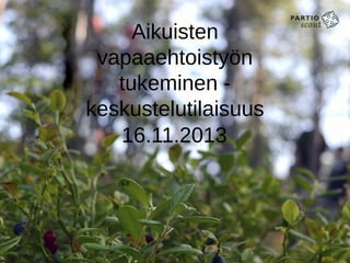 Aikuisten
vapaaehtoistyön
tukeminen keskustelutilaisuus
16.11.2013

 