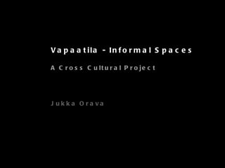Vapaatila - Informal Spaces A Cross Cultural Project Jukka Orava   