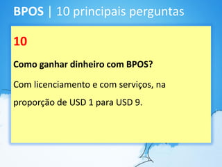 BPOS | 10 principais perguntas

10
Como ganhar dinheiro com BPOS?

Com licenciamento e com serviços, na
proporção de USD 1 para USD 9.
 