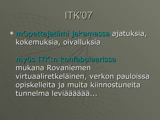 ITK'07  mOpettajatiimi   jakamassa  ajatuksia, kokemuksia, oivalluksia myös   ITK:n   konfabulaarissa mukana Rovaniemen virtuaaliretkeläinen, verkon pauloissa opiskelleita ja muita kiinnostuneita tunnelma leviääääää...  