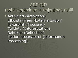 AEFIRIP  mobiilioppiminen ja ohjauksen malli  Aktivointi (Activation) Ulkoistaminen (Externalization) Fokusointi (Focusing) Tulkinta (Interpretation) Reflektio (Reflection) Tiedon prosessointi (Information Processing)  