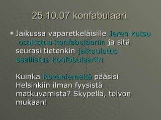 25.10.07 konfabulaari  Jaikussa vaparetkeläisille  Jeren   kutsu   osallistua   konfabulaariin  ja sitä seurasi tietenkin  jaikuulutus   osallistua   konfabulaariin Kuinka  Rovaniemeltä  pääsisi Helsinkiin ilman fyysistä matkuvamista? Skypellä, toivon mukaan!  