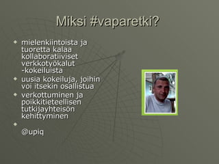 Miksi #vaparetki?  mielenkiintoista ja tuoretta kalaa kollaboratiiviset verkkotyökalut -kokeiluista uusia kokeiluja, joihin voi itsekin osallistua verkottuminen ja poikkitieteellisen tutkijayhteisön kehittyminen @upiq 