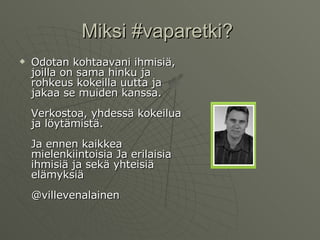 Miksi #vaparetki?  Odotan kohtaavani ihmisiä, joilla on sama hinku ja rohkeus kokeilla uutta ja jakaa se muiden kanssa.  Verkostoa, yhdessä kokeilua ja löytämistä.  Ja ennen kaikkea mielenkiintoisia Ja erilaisia ihmisiä ja sekä yhteisiä elämyksiä @villevenalainen 