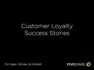 Customer Loyalty 
Success Stories 
For Vape, Smoke, & Hookah 
 