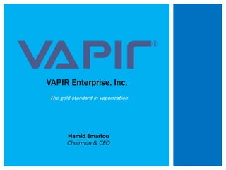 The gold standard in vaporization
VAPIR Enterprise, Inc.
Hamid Emarlou
Chairman & CEO
 