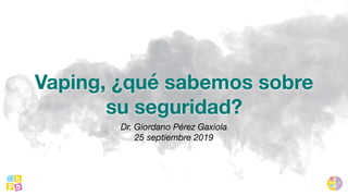 Vaping, ¿qué sabemos sobre
su seguridad?
Dr. Giordano Pérez Gaxiola 
25 septiembre 2019
 
