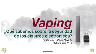 Vaping¿Qué sabemos sobre la seguridad
de los cigarros electrónicos?
Dr. Giordano Pérez Gaxiola
24 octubre 2019
@giordanopg
 