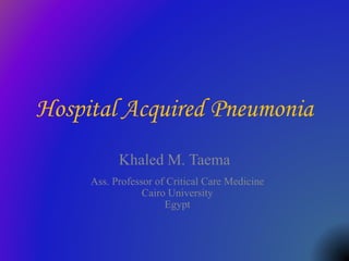 Hospital Acquired Pneumonia
Khaled M. Taema
Ass. Professor of Critical Care Medicine
Cairo University
Egypt
 