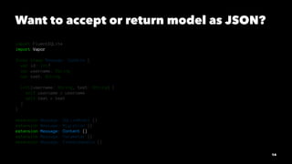 Want to accept or return model as JSON?
import FluentSQLite
import Vapor
final class Message: Codable {
var id: Int?
var u...