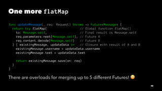 One more flatMap
func updateMessage(_ req: Request) throws -> Future<Message> {
return try flatMap( // Global function fla...