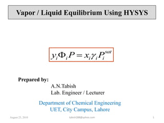 August 26, 2010 1 Vapor / Liquid Equilibrium Using HYSYS Prepared by: A.N.Tabish 		Lab. Engineer / Lecturer Department of Chemical Engineering  UET, City Campus, Lahore tabish288@yahoo.com 