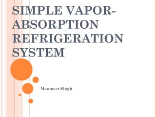 SIMPLE VAPOR-
ABSORPTION
REFRIGERATION
SYSTEM
Manmeet Singh
 