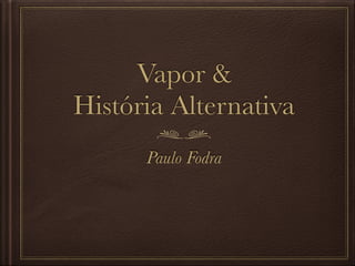 Vapor &  
História Alternativa
Paulo Fodra
 